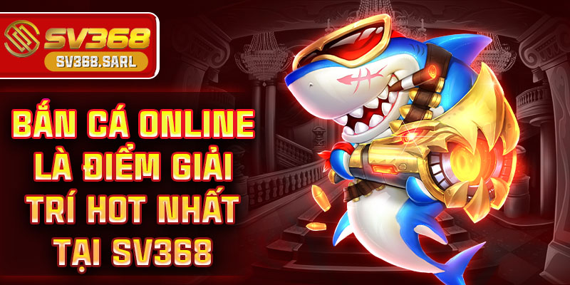 Bắn cá online là điểm giải trí hot nhất tại SV368