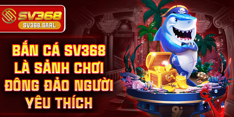 Bắn cá SV368 là sảnh chơi đông đảo người yêu thích