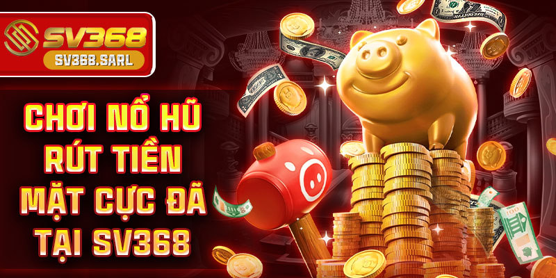 Chơi nổ hũ rút tiền mặt SV368