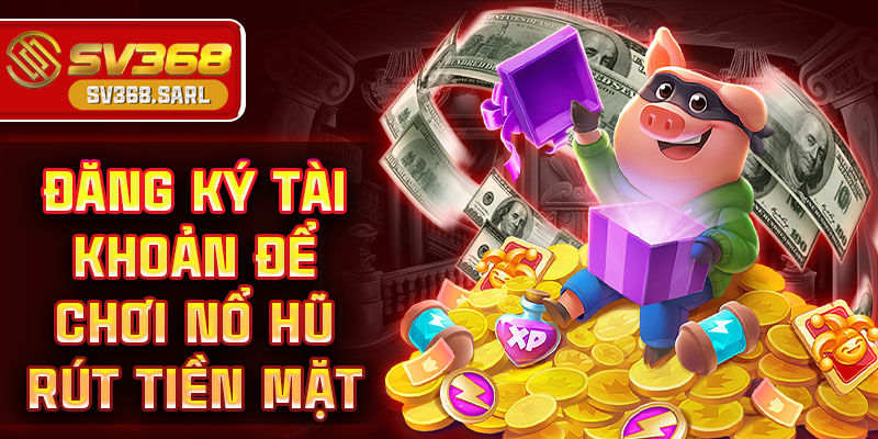 Đăng ký tài khoản để chơi nổ hũ rút tiền mặt