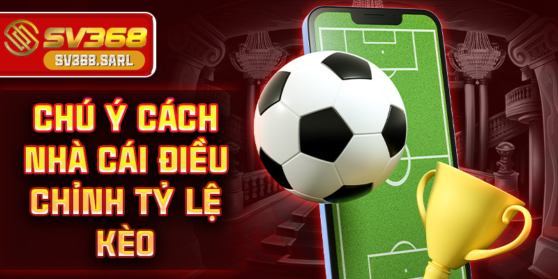 Chú ý cách nhà cái điều chỉnh tỷ lệ kèo