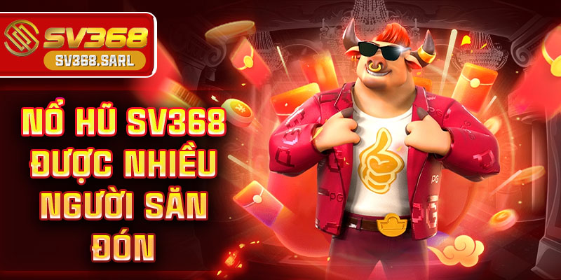 Nổ hũ SV368 được nhiều người săn đón